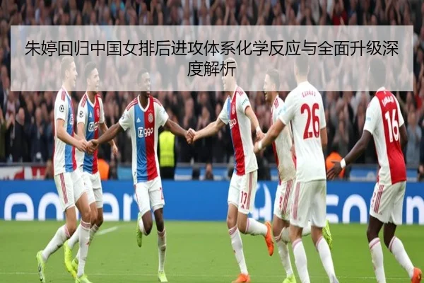 朱婷回归中国女排后进攻体系化学反应与全面升级深度解析